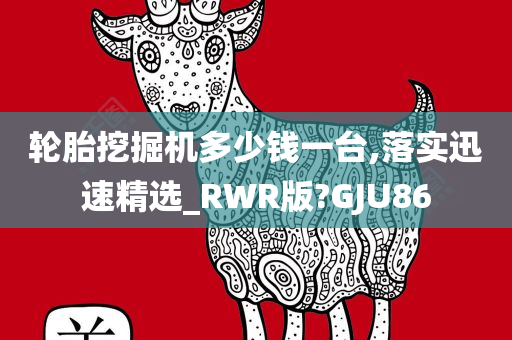 轮胎挖掘机多少钱一台,落实迅速精选_RWR版?GJU86