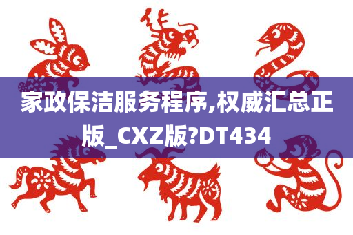 家政保洁服务程序,权威汇总正版_CXZ版?DT434