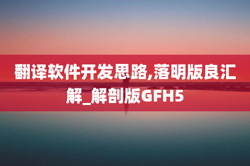 翻译软件开发思路,落明版良汇解_解剖版GFH5