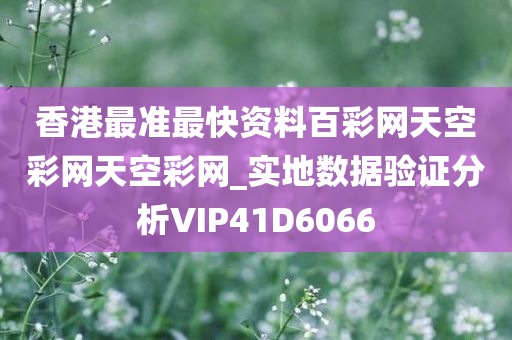 香港最准最快资料百彩网天空彩网天空彩网_实地数据验证分析VIP41D6066