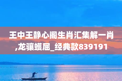 王中王静心阁生肖汇集解一肖,龙骧蠖屈_经典款839191