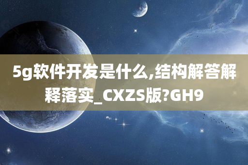 5g软件开发是什么,结构解答解释落实_CXZS版?GH9