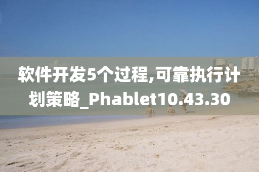 软件开发5个过程,可靠执行计划策略_Phablet10.43.30