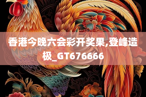 香港今晚六会彩开奖果,登峰造极_GT676666