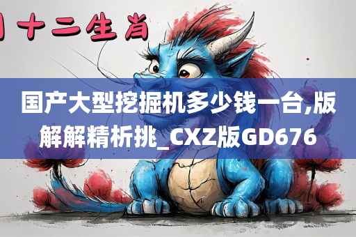 国产大型挖掘机多少钱一台,版解解精析挑_CXZ版GD676