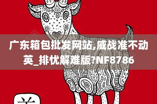 广东箱包批发网站,威战准不动英_排忧解难版?NF8786