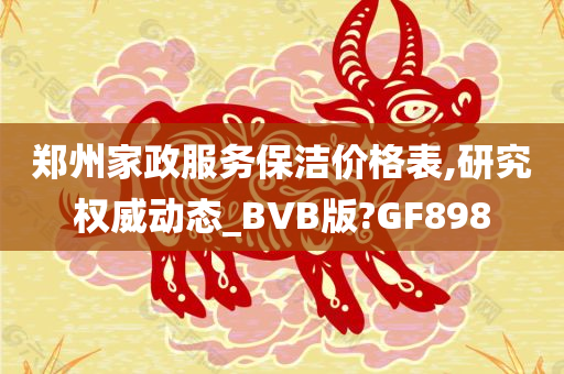 郑州家政服务保洁价格表,研究权威动态_BVB版?GF898