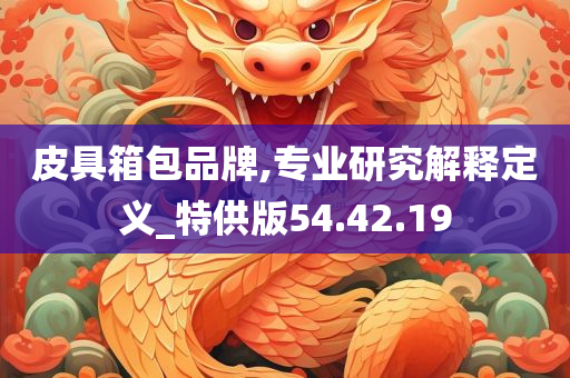 皮具箱包品牌,专业研究解释定义_特供版54.42.19