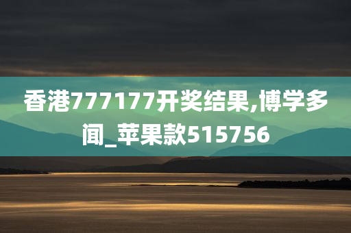 香港777177开奖结果,博学多闻_苹果款515756