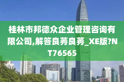 桂林市邦德众企业管理咨询有限公司,解答良莠良莠_XE版?NT76565