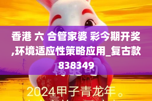 香港 六 合管家婆 彩今期开奖,环境适应性策略应用_复古款838349