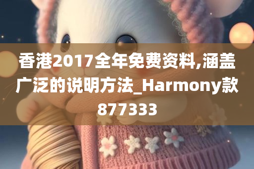 香港2017全年免费资料,涵盖广泛的说明方法_Harmony款877333