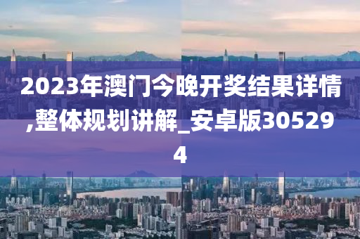 2023年澳门今晚开奖结果详情,整体规划讲解_安卓版305294