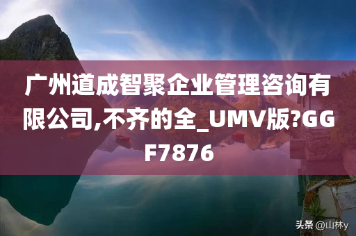 广州道成智聚企业管理咨询有限公司,不齐的全_UMV版?GGF7876