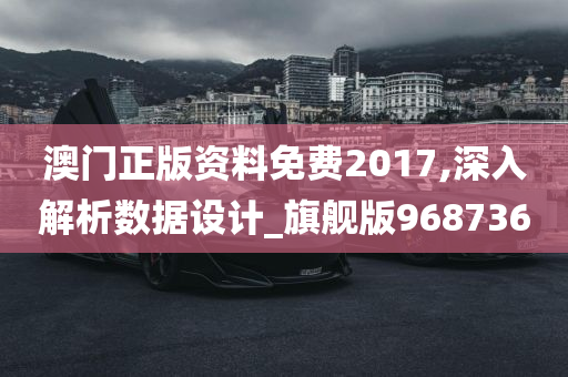 澳门正版资料免费2017,深入解析数据设计_旗舰版968736