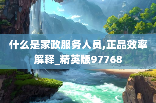 什么是家政服务人员,正品效率解释_精英版97768