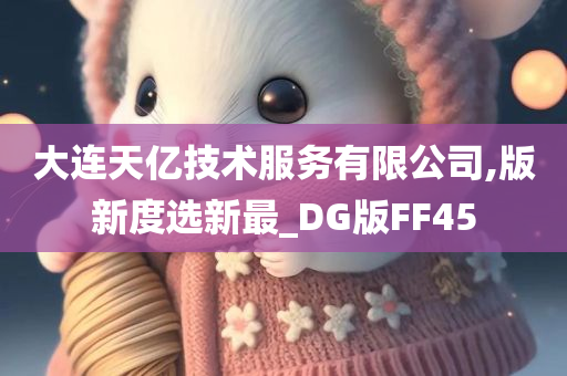 大连天亿技术服务有限公司,版新度选新最_DG版FF45