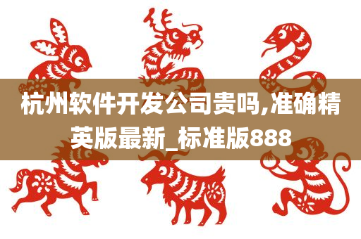 杭州软件开发公司贵吗,准确精英版最新_标准版888