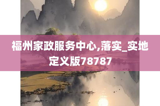 福州家政服务中心,落实_实地定义版78787