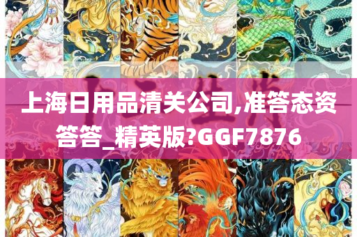 上海日用品清关公司,准答态资答答_精英版?GGF7876