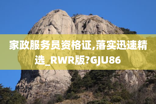 家政服务员资格证,落实迅速精选_RWR版?GJU86