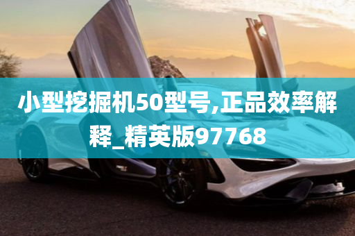 小型挖掘机50型号,正品效率解释_精英版97768