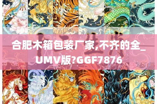 合肥木箱包装厂家,不齐的全_UMV版?GGF7876