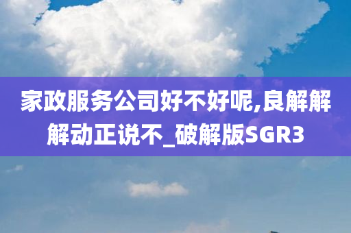 家政服务公司好不好呢,良解解解动正说不_破解版SGR3