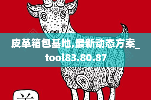 皮革箱包基地,最新动态方案_tool83.80.87