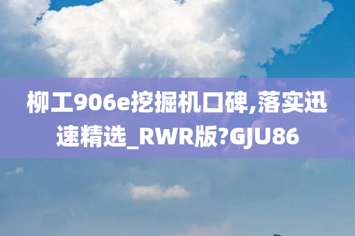 柳工906e挖掘机口碑,落实迅速精选_RWR版?GJU86