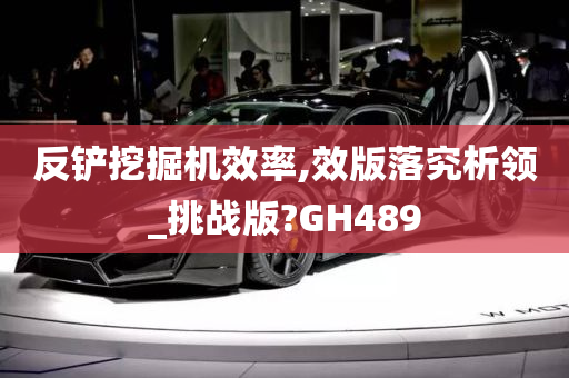 反铲挖掘机效率,效版落究析领_挑战版?GH489