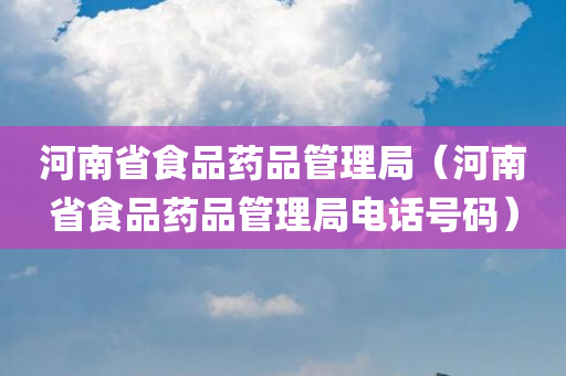 河南省食品药品管理局（河南省食品药品管理局电话号码）