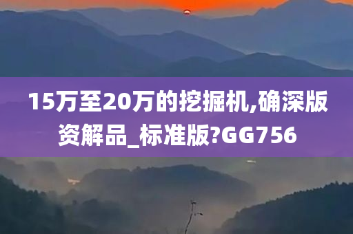 15万至20万的挖掘机,确深版资解品_标准版?GG756