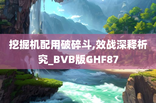 挖掘机配用破碎斗,效战深释析究_BVB版GHF87