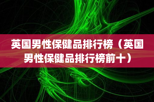 英国男性保健品排行榜（英国男性保健品排行榜前十）