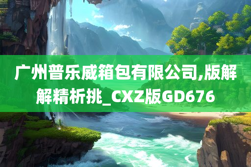 广州普乐威箱包有限公司,版解解精析挑_CXZ版GD676