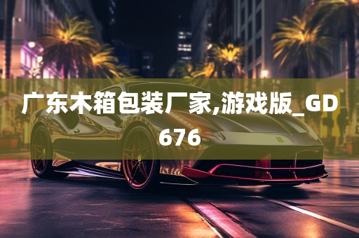 广东木箱包装厂家,游戏版_GD676