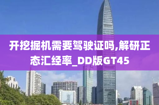 开挖掘机需要驾驶证吗,解研正态汇经率_DD版GT45