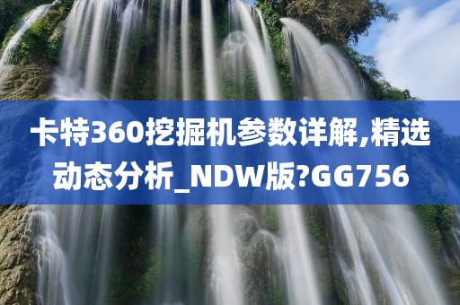 卡特360挖掘机参数详解,精选动态分析_NDW版?GG756