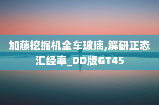 加藤挖掘机全车玻璃,解研正态汇经率_DD版GT45