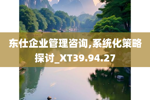 东仕企业管理咨询,系统化策略探讨_XT39.94.27