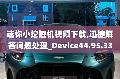 迷你小挖掘机视频下载,迅捷解答问题处理_Device44.95.33