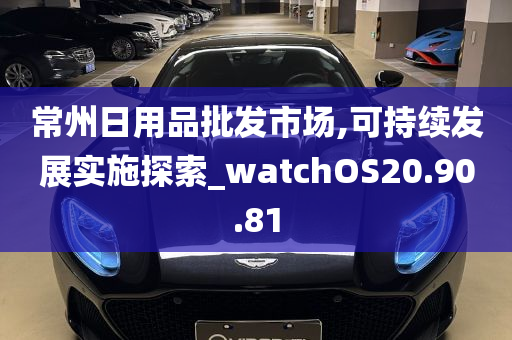 常州日用品批发市场,可持续发展实施探索_watchOS20.90.81