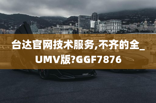 台达官网技术服务,不齐的全_UMV版?GGF7876