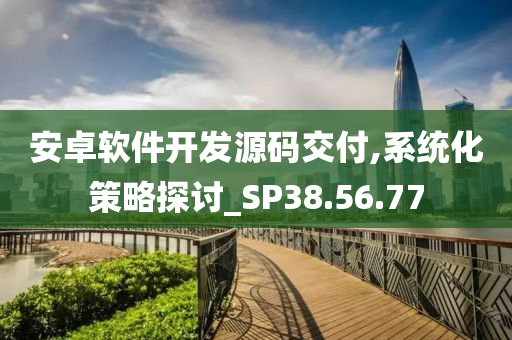 安卓软件开发源码交付,系统化策略探讨_SP38.56.77