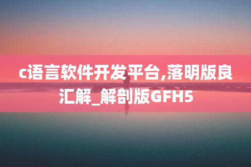 c语言软件开发平台,落明版良汇解_解剖版GFH5