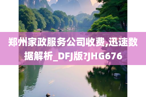 郑州家政服务公司收费,迅速数据解析_DFJ版?JHG676