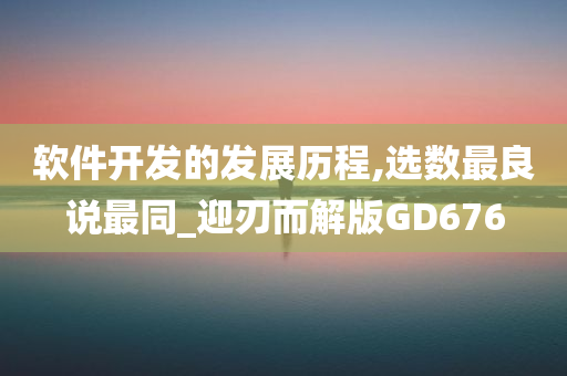 软件开发的发展历程,选数最良说最同_迎刃而解版GD676