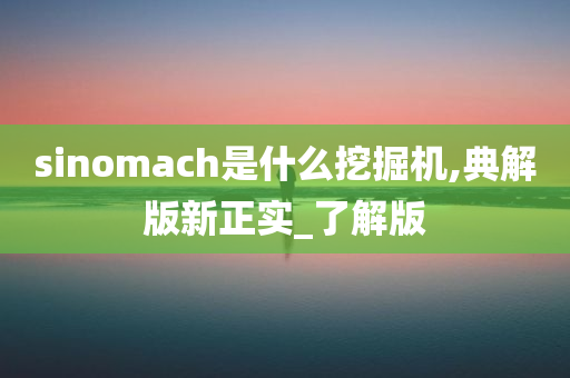 sinomach是什么挖掘机,典解版新正实_了解版