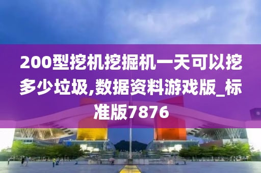 200型挖机挖掘机一天可以挖多少垃圾,数据资料游戏版_标准版7876